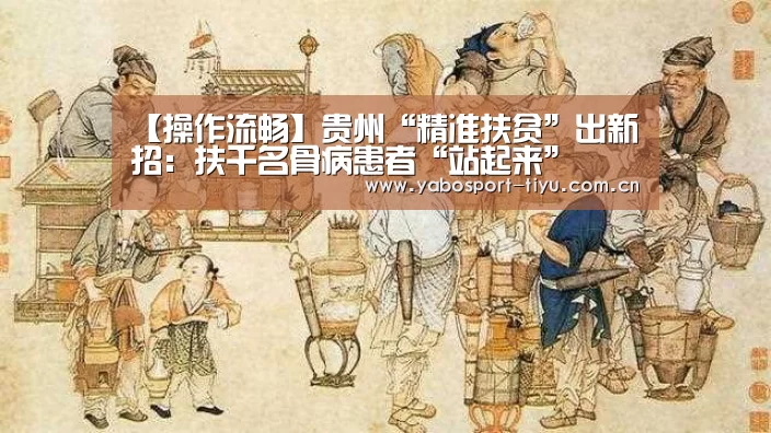 【操作流畅】贵州“精准扶贫”出新招:扶千名骨病患者“站起来”(图2) 亚博官网