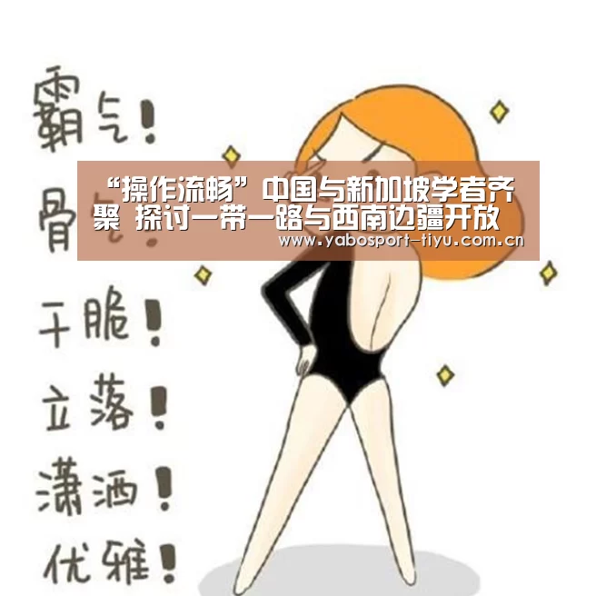 “操作流畅”中国与新加坡学者齐聚 探讨一带一路与西南边疆开放(图1) 亚博体育