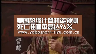 美国超级计算机能预测死亡准确率高达96%_亚博官网(图1) 亚博体育
